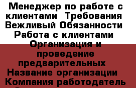 Менеджер по работе с клиентами. Требования: Вежливый Обязанности: Работа с клиентами. Организация и проведение предварительных › Название организации ­ Компания-работодатель › Отрасль предприятия ­ Другое › Минимальный оклад ­ 1 - Все города Работа » Вакансии   . Мордовия респ.